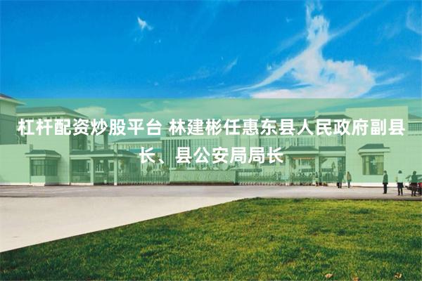 杠杆配资炒股平台 林建彬任惠东县人民政府副县长、县公安局局长