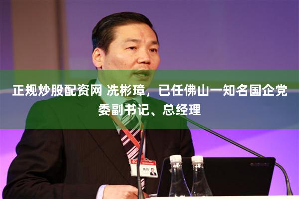 正规炒股配资网 冼彬璋,已任佛山一知名国企党委副书记、总经理