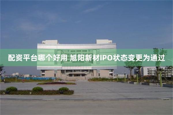 配资平台哪个好用 旭阳新材IPO状态变更为通过