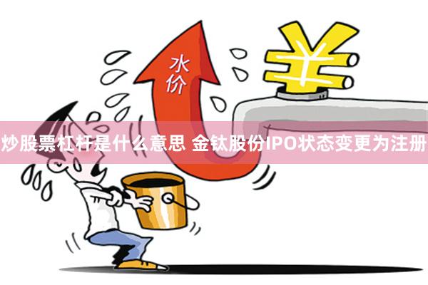 炒股票杠杆是什么意思 金钛股份IPO状态变更为注册