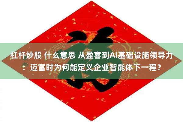 杠杆炒股 什么意思 从盈喜到AI基础设施领导力：迈富时为何能定义企业智能体下一程？