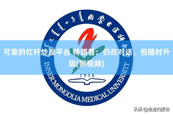 可靠的杠杆炒股平台 特朗普：仍在对话，但随时升级(附视频)