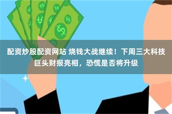 配资炒股配资网站 烧钱大战继续！下周三大科技巨头财报亮相，恐慌是否将升级