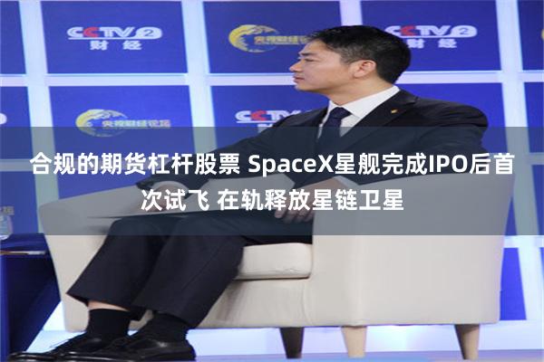 合规的期货杠杆股票 SpaceX星舰完成IPO后首次试飞 在轨释放星链卫星