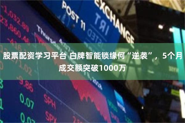 股票配资学习平台 白牌智能锁缘何“逆袭”，5个月成交额突破1000万