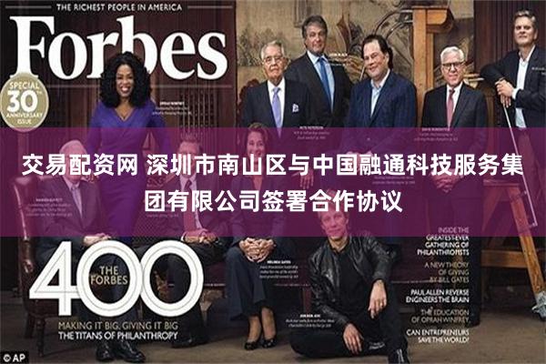 交易配资网 深圳市南山区与中国融通科技服务集团有限公司签署合作协议