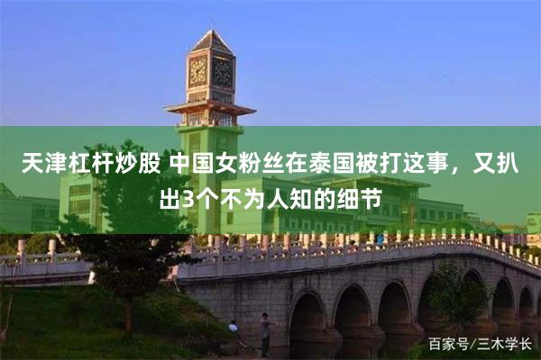 天津杠杆炒股 中国女粉丝在泰国被打这事，又扒出3个不为人知的细节