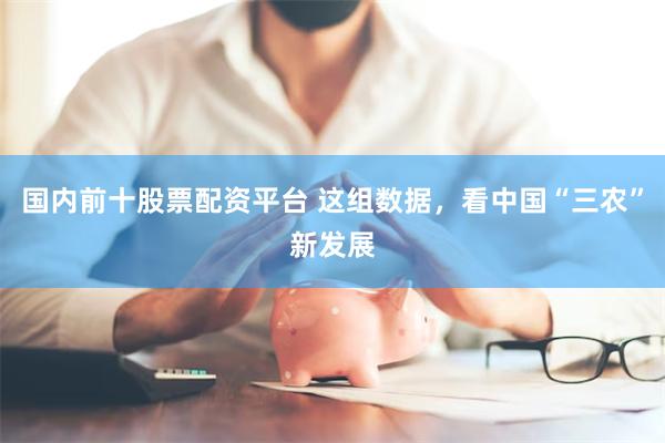 国内前十股票配资平台 这组数据，看中国“三农”新发展