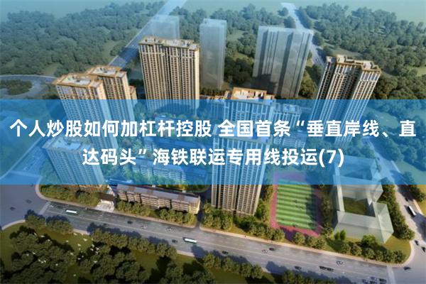 个人炒股如何加杠杆控股 全国首条“垂直岸线、直达码头”海铁联运专用线投运(7)