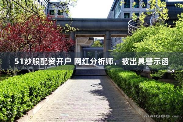 51炒股配资开户 网红分析师，被出具警示函