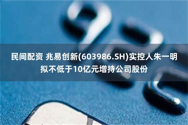 民间配资 兆易创新(603986.SH)实控人朱一明拟不低于10亿元增持公司股份